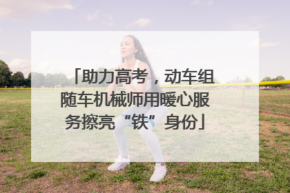 助力高考，动车组随车机械师用暖心服务擦亮“铁”身份