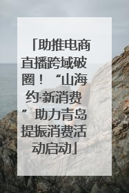 助推电商直播跨域破圈！“山海约·新消费”助力青岛提振消费活动启动