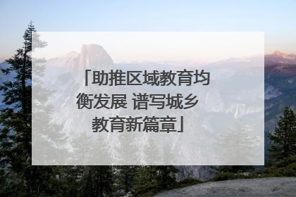 助推区域教育均衡发展 谱写城乡教育新篇章
