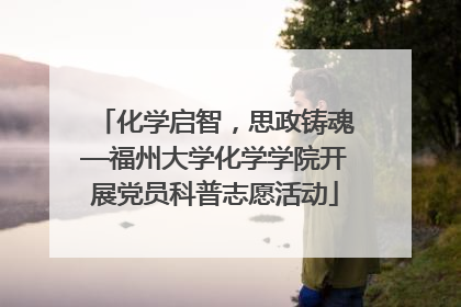化学启智，思政铸魂—福州大学化学学院开展党员科普志愿活动