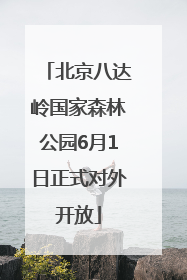 北京八达岭国家森林公园6月1日正式对外开放