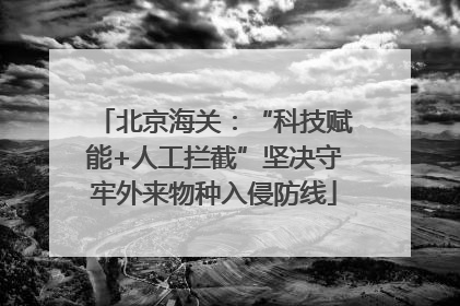 北京海关：“科技赋能+人工拦截”坚决守牢外来物种入侵防线