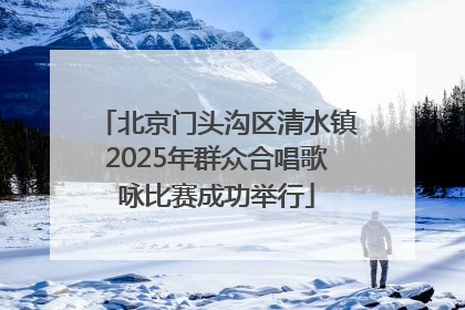 北京门头沟区清水镇2025年群众合唱歌咏比赛成功举行