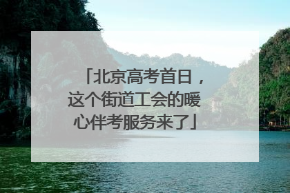 北京高考首日，这个街道工会的暖心伴考服务来了