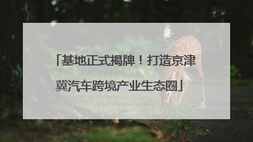 基地正式揭牌！打造京津冀汽车跨境产业生态圈