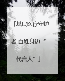 基层医疗守护者 百姓身边“代言人”