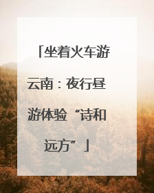 坐着火车游云南：夜行昼游体验“诗和远方”