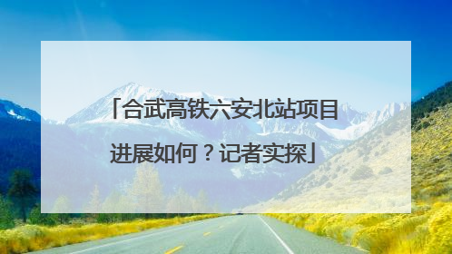 合武高铁六安北站项目进展如何？记者实探