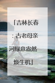 吉林长春：古老母亲河绿意盎然焕生机