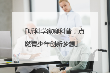 听科学家聊科普，点燃青少年创新梦想