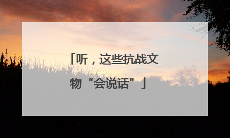 听，这些抗战文物“会说话”