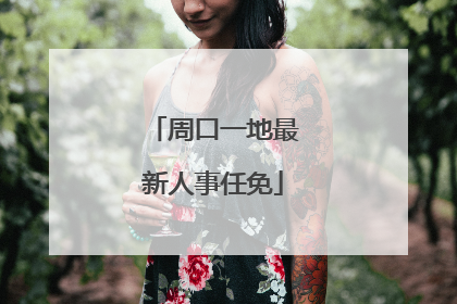 周口一地最新人事任免