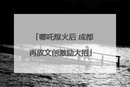 哪吒爆火后 成都再放文创激励大招