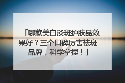 哪款美白淡斑护肤品效果好？三个口碑厉害祛斑品牌，科学拿捏！