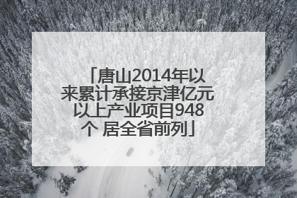 唐山2014年以来累计承接京津亿元以上产业项目948个 居全省前列