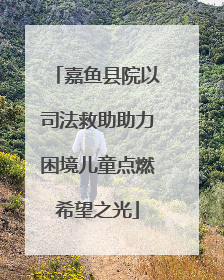嘉鱼县院以司法救助助力困境儿童点燃希望之光