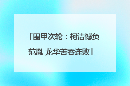 围甲次轮：柯洁憾负范胤 龙华苦吞连败