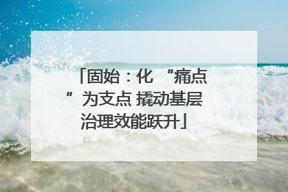 固始：化 “痛点”为支点 撬动基层治理效能跃升