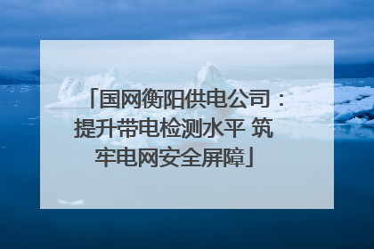 国网衡阳供电公司：提升带电检测水平 筑牢电网安全屏障