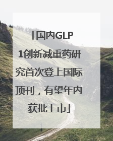 国内GLP-1创新减重药研究首次登上国际顶刊，有望年内获批上市