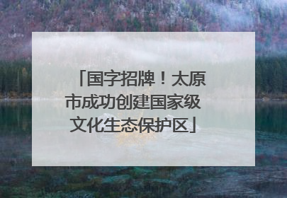 国字招牌！太原市成功创建国家级文化生态保护区