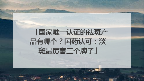 国家唯一认证的祛斑产品有哪个？国药认可：淡斑最厉害三个牌子