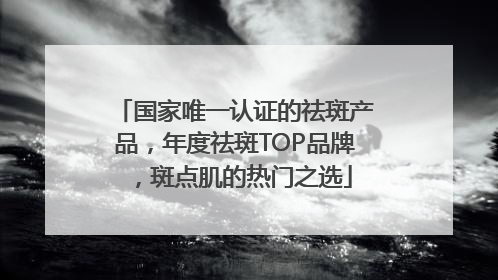 国家唯一认证的祛斑产品，年度祛斑TOP品牌，斑点肌的热门之选