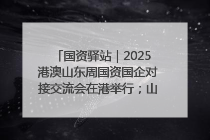 国资驿站｜2025港澳山东周国资国企对接交流会在港举行；山东黄金成功在境外发行3亿美元绿色债券