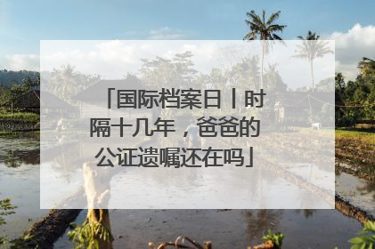 国际档案日丨时隔十几年，爸爸的公证遗嘱还在吗