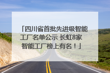 四川省首批先进级智能工厂名单公示 长虹8家智能工厂榜上有名！