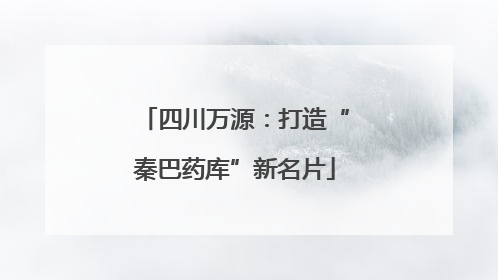 四川万源：打造“秦巴药库”新名片