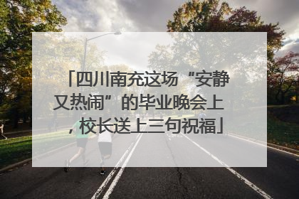 四川南充这场“安静又热闹”的毕业晚会上，校长送上三句祝福