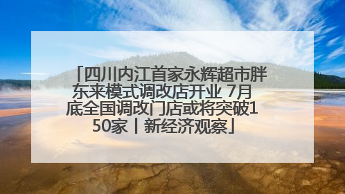 四川内江首家永辉超市胖东来模式调改店开业 7月底全国调改门店或将突破150家丨新经济观察