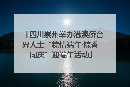 四川崇州举办港澳侨台界人士“粽情端午·粽香同庆”迎端午活动