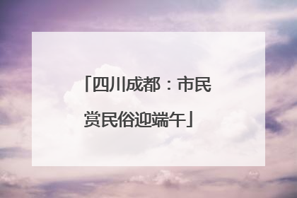 四川成都：市民赏民俗迎端午