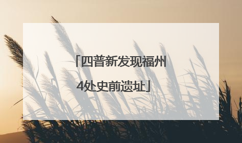 四普新发现福州4处史前遗址