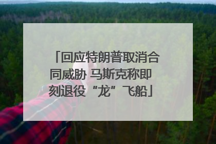回应特朗普取消合同威胁 马斯克称即刻退役“龙”飞船