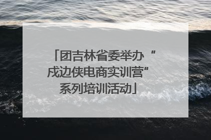 团吉林省委举办“戍边侠电商实训营”系列培训活动