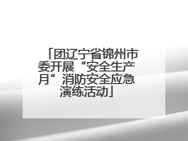 团辽宁省锦州市委开展“安全生产月”消防安全应急演练活动