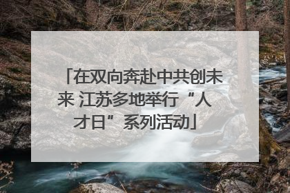在双向奔赴中共创未来 江苏多地举行“人才日”系列活动