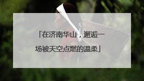 在济南华山，邂逅一场被天空点燃的温柔