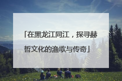 在黑龙江同江，探寻赫哲文化的渔歌与传奇