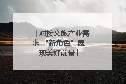 对接文旅产业需求 “新角色”展现美好前景