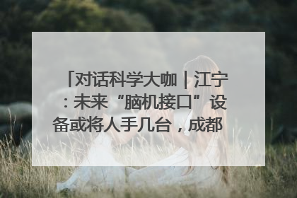 对话科学大咖｜江宁：未来“脑机接口”设备或将人手几台，成都有明确的技术优势