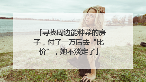 寻找周边能种菜的房子，付了一万后去“比价”，她不淡定了