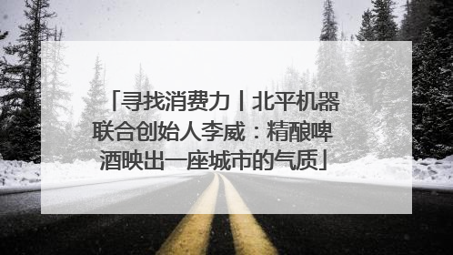 寻找消费力丨北平机器联合创始人李威：精酿啤酒映出一座城市的气质