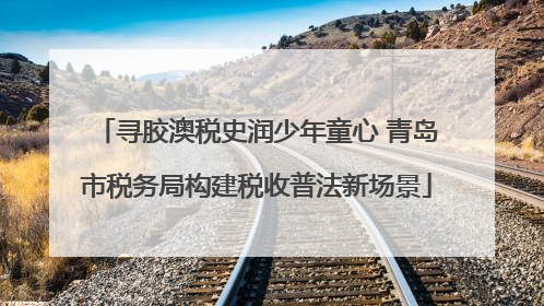 寻胶澳税史润少年童心 青岛市税务局构建税收普法新场景