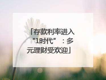 存款利率进入“1时代”：多元理财受欢迎
