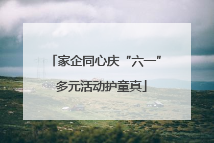 家企同心庆“六一” 多元活动护童真