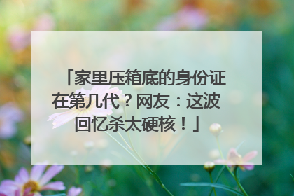 家里压箱底的身份证在第几代？网友：这波回忆杀太硬核！